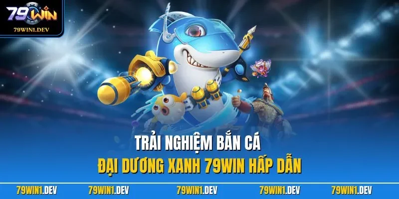 Trải nghiệm Bắn Cá Đại Dương Xanh 79WIN hấp dẫn